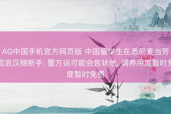 AG中国手机官方网页版 中国留学生在悉尼麦当劳被流浪汉掰断手: 警方说可能会告状他， 调养用度暂时免费