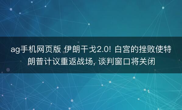 ag手机网页版 伊朗干戈2.0! 白宫的挫败使特朗普计议重返战场， 谈判窗口将关闭