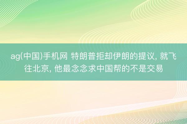 ag(中国)手机网 特朗普拒却伊朗的提议， 就飞往北京， 他最念念求中国帮的不是交易