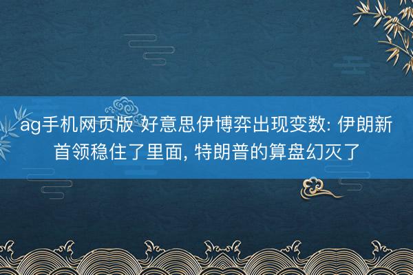 ag手机网页版 好意思伊博弈出现变数: 伊朗新首领稳住了里面， 特朗普的算盘幻灭了