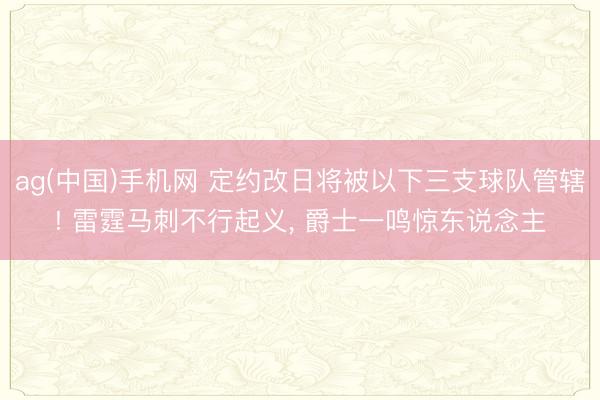 ag(中国)手机网 定约改日将被以下三支球队管辖! 雷霆马刺不行起义， 爵士一鸣惊东说念主