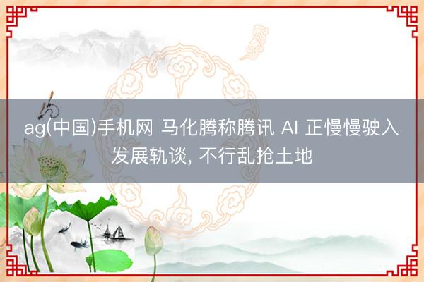 ag(中国)手机网 马化腾称腾讯 AI 正慢慢驶入发展轨谈， 不行乱抢土地