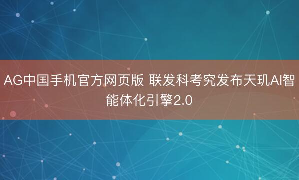 AG中国手机官方网页版 联发科考究发布天玑AI智能体化引擎2.0