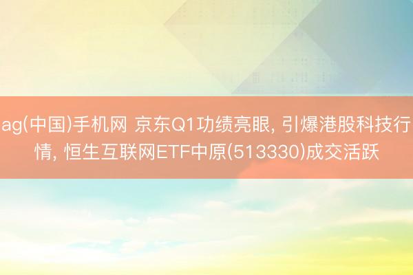 ag(中国)手机网 京东Q1功绩亮眼， 引爆港股科技行情， 恒生互联网ETF中原(513330)成交活跃