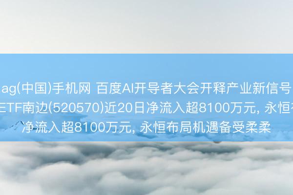 ag(中国)手机网 百度AI开导者大会开释产业新信号， 低费率恒生科技ETF南边(520570)近20日净流入超8100万元， 永恒布局机遇备受柔柔
