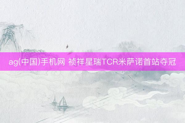 ag(中国)手机网 祯祥星瑞TCR米萨诺首站夺冠
