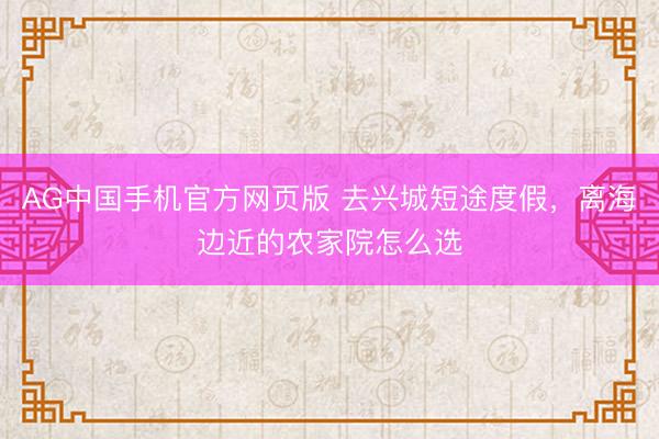 AG中国手机官方网页版 去兴城短途度假，离海边近的农家院怎么选