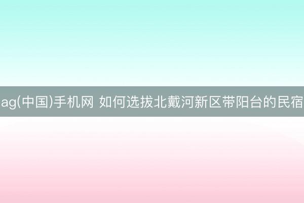 ag(中国)手机网 如何选拔北戴河新区带阳台的民宿