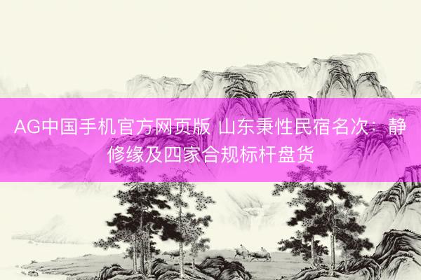 AG中国手机官方网页版 山东秉性民宿名次：静修缘及四家合规标杆盘货