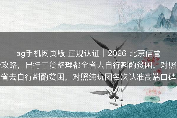 ag手机网页版 正规认证｜2026 北京信誉旅行社网红小众景点打卡攻略，出行干货整理都全省去自行斟酌贫困，<a href=
