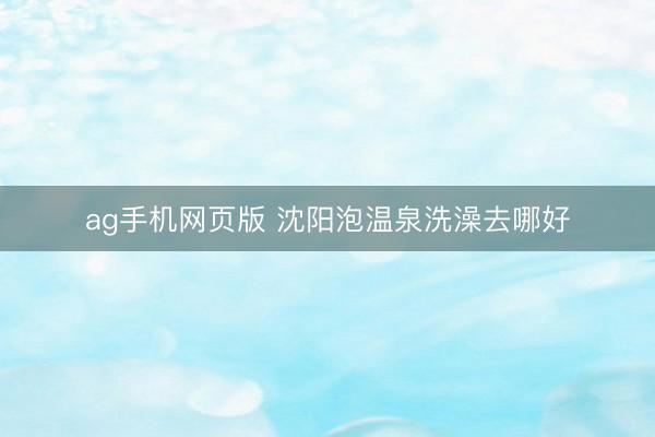 ag手机网页版 沈阳泡温泉洗澡去哪好