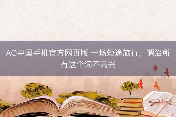 AG中国手机官方网页版 一场短途旅行，调治所有这个词不高兴
