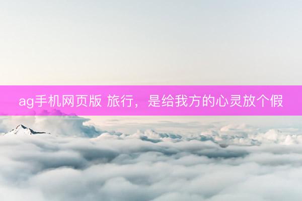 ag手机网页版 旅行，是给我方的心灵放个假