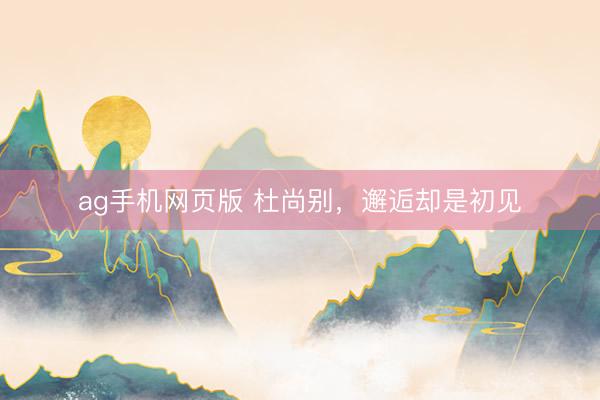 ag手机网页版 杜尚别，邂逅却是初见