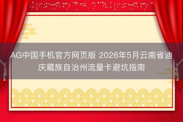 AG中国手机官方网页版 2026年5月云南省迪庆藏族自治州流量卡避坑指南