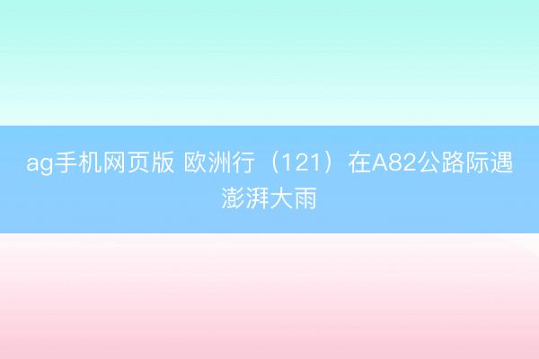 ag手机网页版 欧洲行（121）在A82公路际遇澎湃大雨