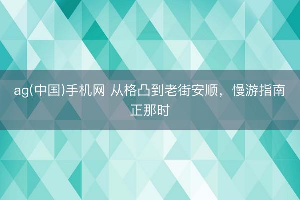 ag(中国)手机网 从格凸到老街安顺，慢游指南正那时