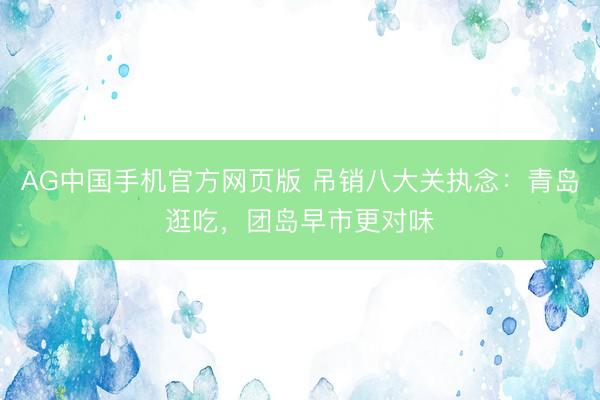 AG中国手机官方网页版 吊销八大关执念：青岛逛吃，团岛早市更对味