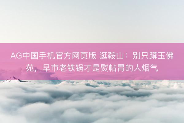 AG中国手机官方网页版 逛鞍山：别只蹲玉佛苑，早市老铁锅才是熨帖胃的人烟气