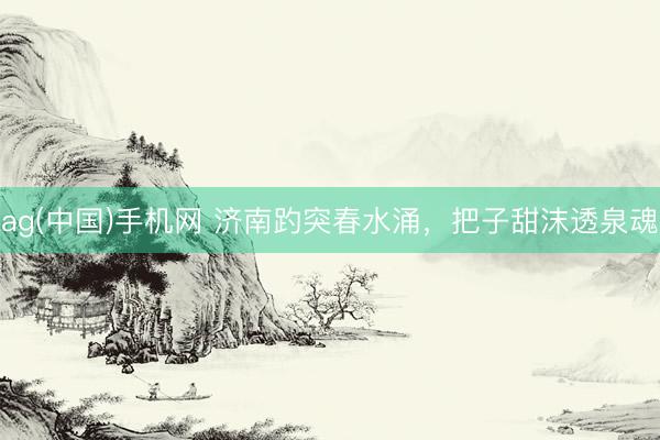 ag(中国)手机网 济南趵突春水涌，把子甜沫透泉魂