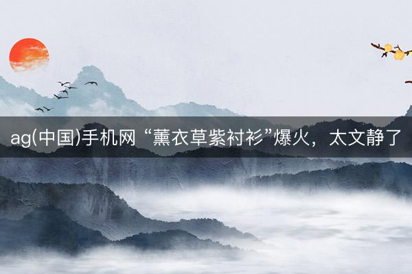 ag(中国)手机网 “薰衣草紫衬衫”爆火，太文静了