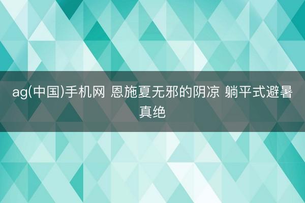 ag(中国)手机网 恩施夏无邪的阴凉 躺平式避暑真绝