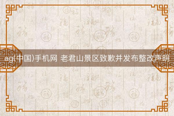 ag(中国)手机网 老君山景区致歉并发布整改声明
