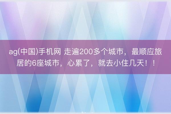 ag(中国)手机网 走遍200多个城市，最顺应旅居的6座城市，心累了，就去小住几天！！