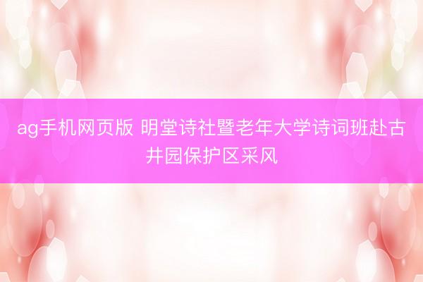 ag手机网页版 明堂诗社暨老年大学诗词班赴古井园保护区采风