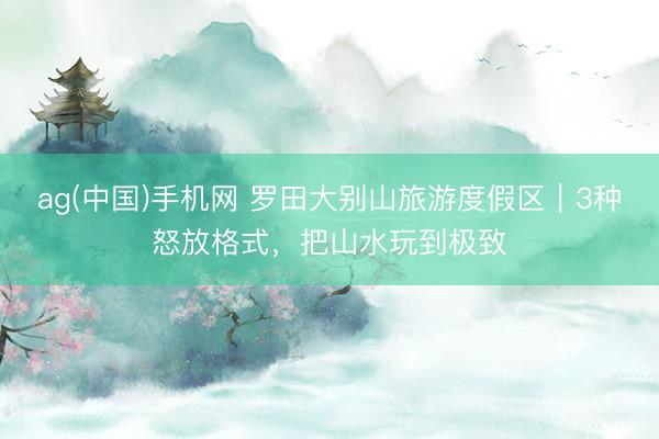 ag(中国)手机网 罗田大别山旅游度假区｜3种怒放格式，把山水玩到极致