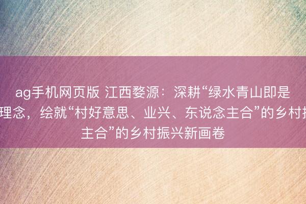 ag手机网页版 江西婺源：深耕“绿水青山即是金山银山”理念，绘就“村好意思、业兴、东说念主合”的乡村振兴新画卷