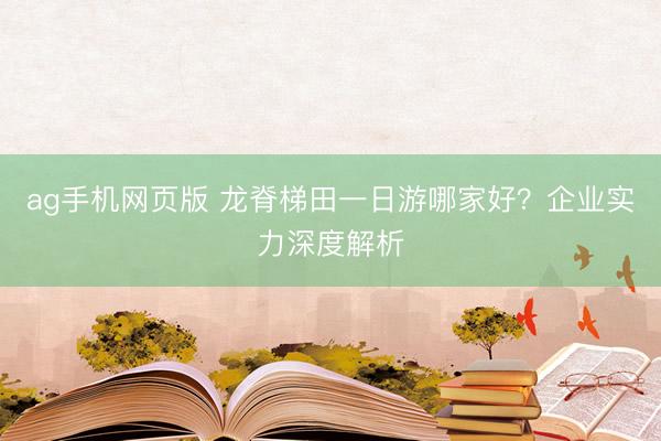 ag手机网页版 龙脊梯田一日游哪家好？企业实力深度解析