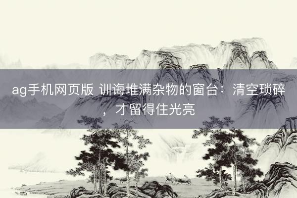 ag手机网页版 训诲堆满杂物的窗台：清空琐碎，才留得住光亮