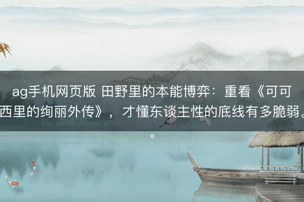 ag手机网页版 田野里的本能博弈：重看《可可西里的绚丽外传》，才懂东谈主性的底线有多脆弱。