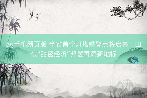 ag手机网页版 全省首个灯塔婚登点将启幕！山东“甜密经济”邦畿再添新地标