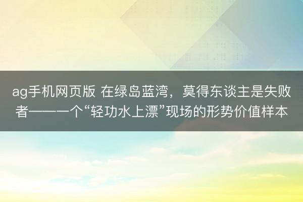 ag手机网页版 在绿岛蓝湾，莫得东谈主是失败者——一个“轻功水上漂”现场的形势价值样本