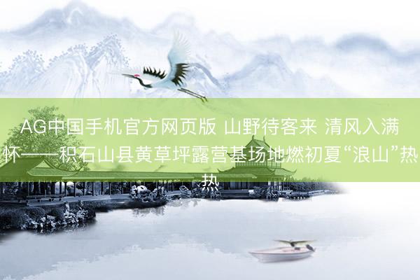 AG中国手机官方网页版 山野待客来 清风入满怀——积石山县黄草坪露营基场地燃初夏“浪山”热