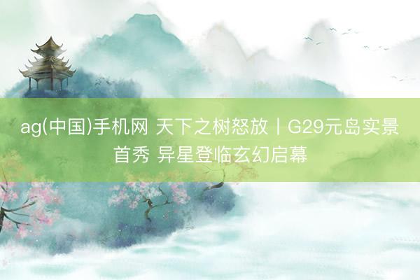 ag(中国)手机网 天下之树怒放丨G29元岛实景首秀 异星登临玄幻启幕