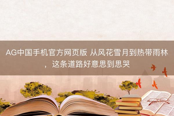 AG中国手机官方网页版 从风花雪月到热带雨林，这条道路好意思到思哭