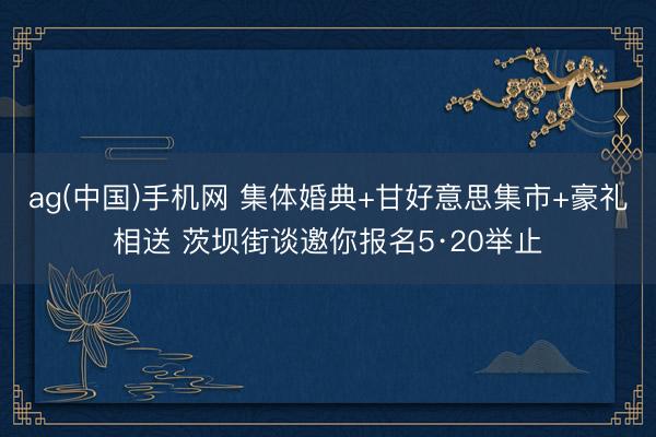 ag(中国)手机网 集体婚典+甘好意思集市+豪礼相送 茨坝街谈邀你报名5·20举止