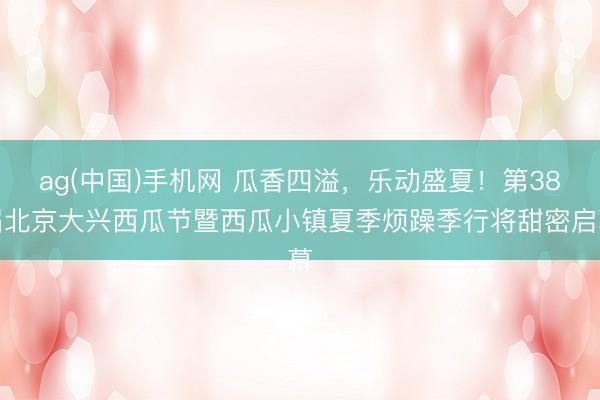 ag(中国)手机网 瓜香四溢，乐动盛夏！第38届北京大兴西瓜节暨西瓜小镇夏季烦躁季行将甜密启幕