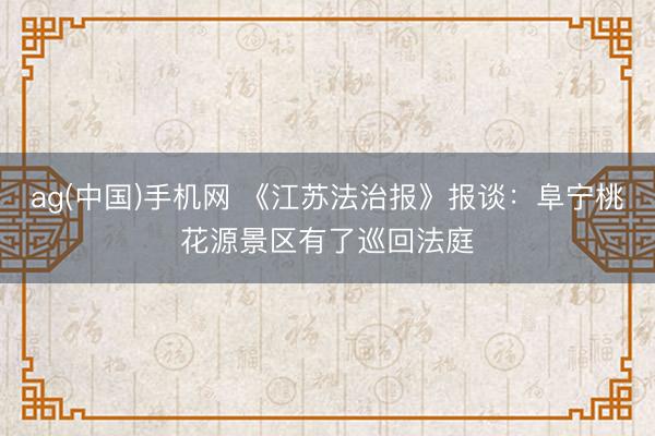 ag(中国)手机网 《江苏法治报》报谈：阜宁桃花源景区有了巡回法庭