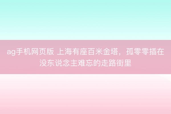 ag手机网页版 上海有座百米金塔，孤零零插在没东说念主难忘的走路街里
