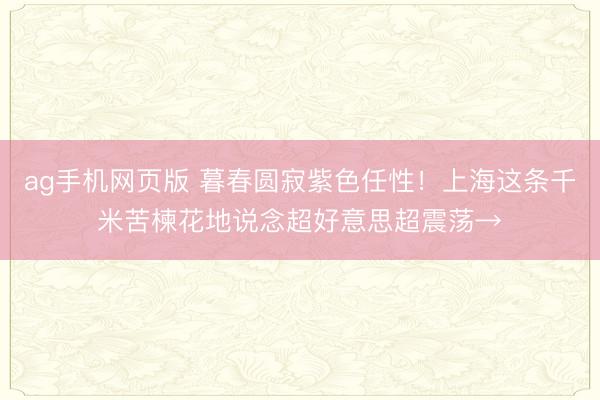 ag手机网页版 暮春圆寂紫色任性！上海这条千米苦楝花地说念超好意思超震荡→
