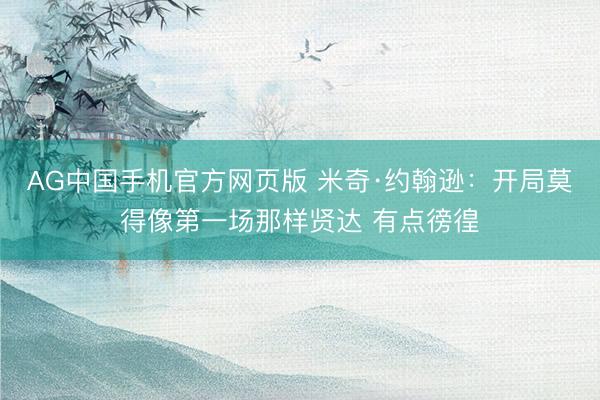 AG中国手机官方网页版 米奇·约翰逊：开局莫得像第一场那样贤达 有点徬徨