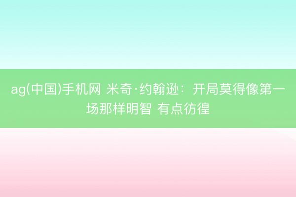 ag(中国)手机网 米奇·约翰逊：开局莫得像第一场那样明智 有点彷徨