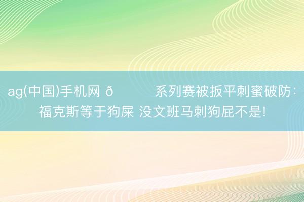 ag(中国)手机网 😈系列赛被扳平刺蜜破防：福克斯等于狗屎 没文班马刺狗屁不是!