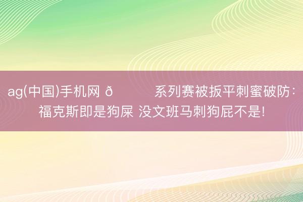 ag(中国)手机网 😈系列赛被扳平刺蜜破防：福克斯即是狗屎 没文班马刺狗屁不是!