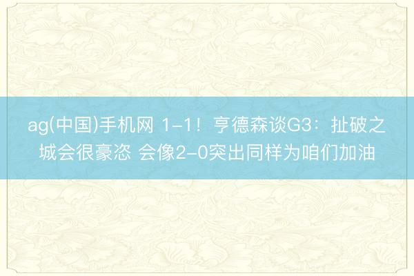 ag(中国)手机网 1-1！亨德森谈G3：扯破之城会很豪恣 会像2-0突出同样为咱们加油
