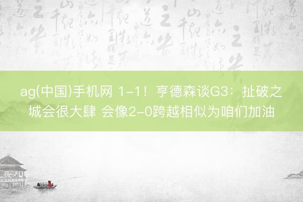 ag(中国)手机网 1-1！亨德森谈G3：扯破之城会很大肆 会像2-0跨越相似为咱们加油